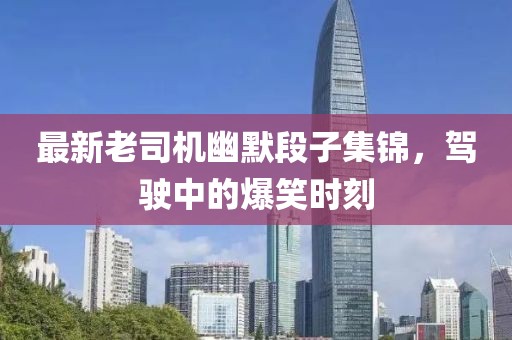 最新老司機(jī)幽默段子集錦，駕駛中的爆笑時(shí)刻