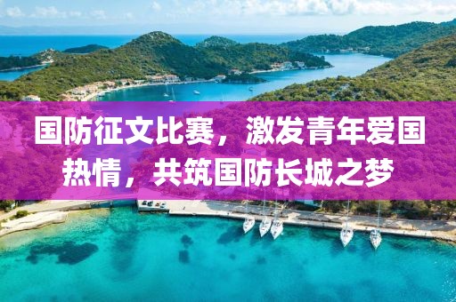 國防征文比賽，激發(fā)青年愛國熱情，共筑國防長城之夢