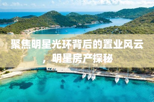 聚焦明星光環(huán)背后的置業(yè)風(fēng)云，明星房產(chǎn)探秘
