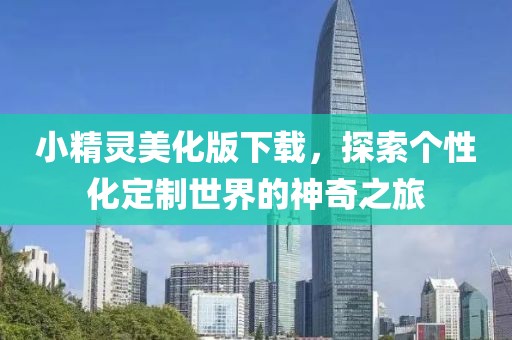 小精靈美化版下載，探索個(gè)性化定制世界的神奇之旅
