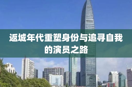 返城年代重塑身份與追尋自我的演員之路