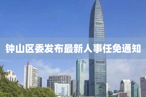 鐘山區(qū)委發(fā)布最新人事任免通知