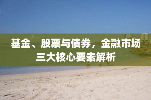 基金、股票與債券，金融市場(chǎng)三大核心要素解析