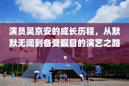 演員吳京安的成長(zhǎng)歷程，從默默無(wú)聞到備受矚目的演藝之路。