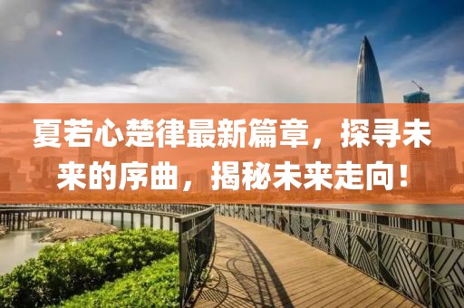 夏若心楚律最新篇章，探尋未來(lái)的序曲，揭秘未來(lái)走向！