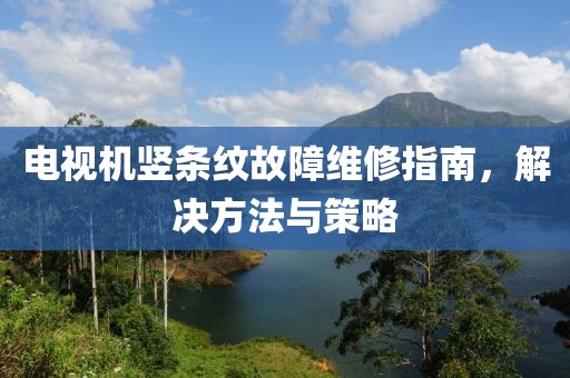 電視機豎條紋故障維修指南，解決方法與策略