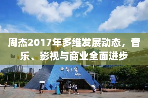 周杰2017年多維發(fā)展動(dòng)態(tài)，音樂(lè)、影視與商業(yè)全面進(jìn)步