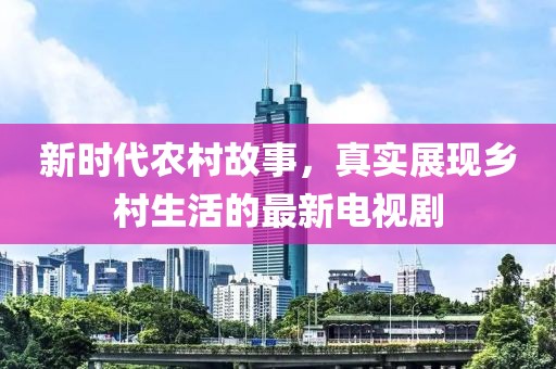 新時(shí)代農(nóng)村故事，真實(shí)展現(xiàn)鄉(xiāng)村生活的最新電視劇