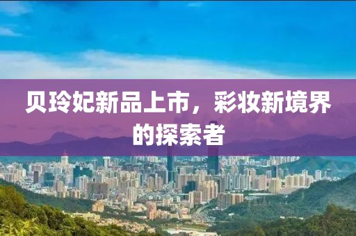 貝玲妃新品上市，彩妝新境界的探索者