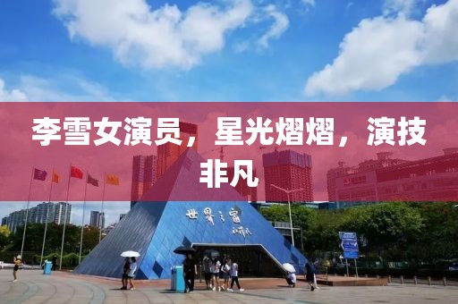 李雪女演員，星光熠熠，演技非凡