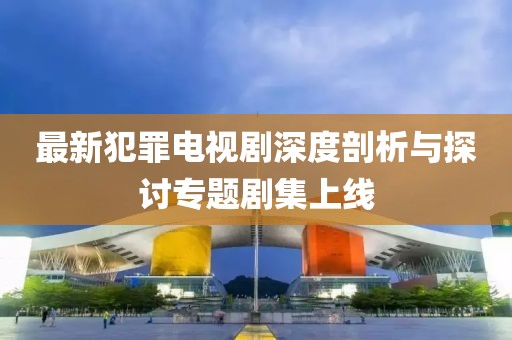 最新犯罪電視劇深度剖析與探討專題劇集上線