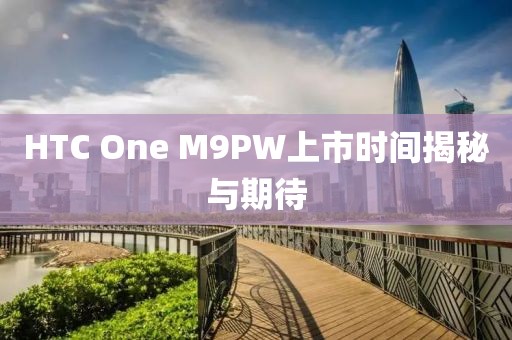 HTC One M9PW上市時(shí)間揭秘與期待