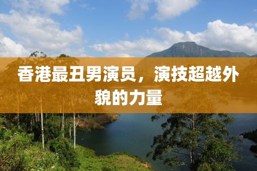 香港最丑男演員，演技超越外貌的力量