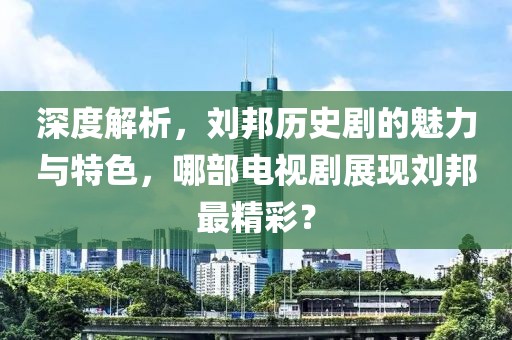 深度解析，劉邦歷史劇的魅力與特色，哪部電視劇展現(xiàn)劉邦最精彩？