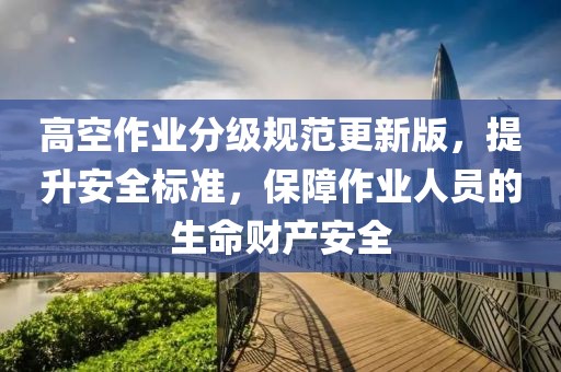 高空作業(yè)分級規(guī)范更新版，提升安全標(biāo)準(zhǔn)，保障作業(yè)人員的生命財產(chǎn)安全