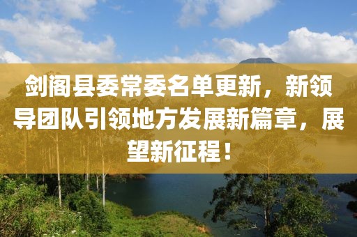劍閣縣委常委名單更新，新領(lǐng)導(dǎo)團隊引領(lǐng)地方發(fā)展新篇章，展望新征程！