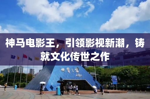 神馬電影王，引領(lǐng)影視新潮，鑄就文化傳世之作