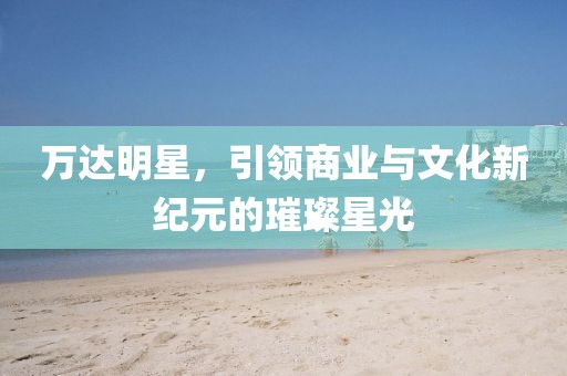 萬(wàn)達(dá)明星，引領(lǐng)商業(yè)與文化新紀(jì)元的璀璨星光
