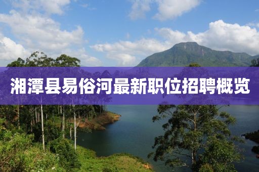 湘潭縣易俗河最新職位招聘概覽