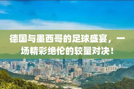 德國(guó)與墨西哥的足球盛宴，一場(chǎng)精彩絕倫的較量對(duì)決！