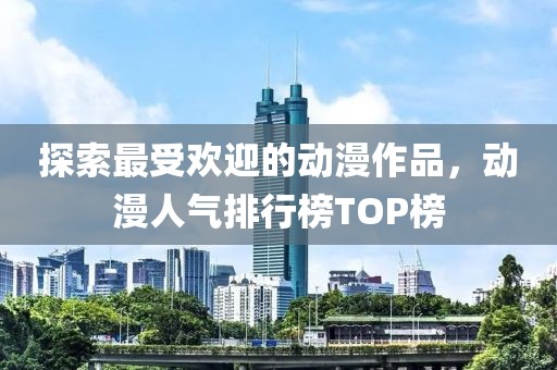探索最受歡迎的動(dòng)漫作品，動(dòng)漫人氣排行榜TOP榜