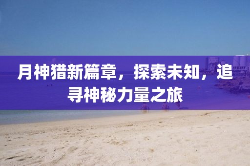月神獵新篇章，探索未知，追尋神秘力量之旅