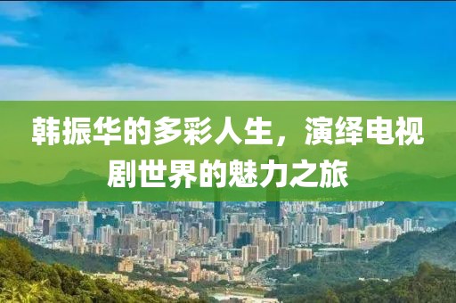 韓振華的多彩人生，演繹電視劇世界的魅力之旅