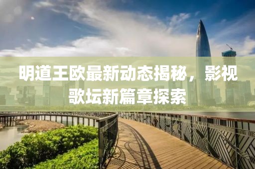 明道王歐最新動(dòng)態(tài)揭秘，影視歌壇新篇章探索