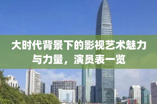 大時(shí)代背景下的影視藝術(shù)魅力與力量，演員表一覽
