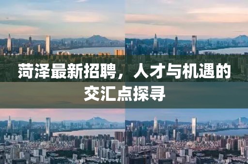 菏澤最新招聘，人才與機(jī)遇的交匯點(diǎn)探尋
