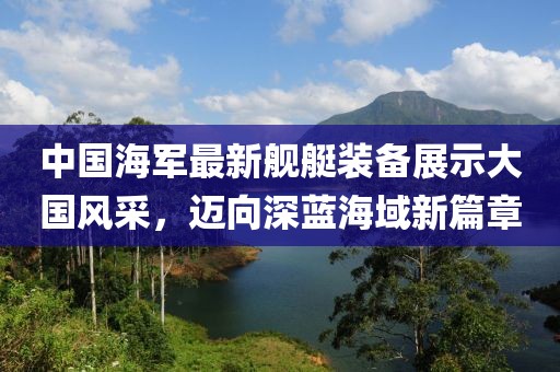 中國海軍最新艦艇裝備展示大國風(fēng)采，邁向深藍海域新篇章
