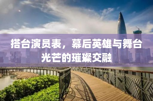 搭臺演員表，幕后英雄與舞臺光芒的璀璨交融