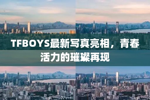 TFBOYS最新寫真亮相，青春活力的璀璨再現(xiàn)
