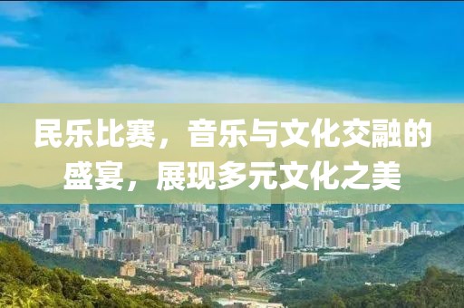 民樂比賽，音樂與文化交融的盛宴，展現(xiàn)多元文化之美