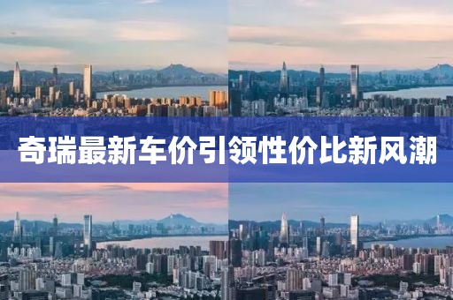 奇瑞最新車價(jià)引領(lǐng)性價(jià)比新風(fēng)潮