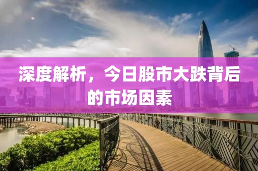 深度解析，今日股市大跌背后的市場因素