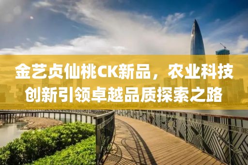 金藝貞仙桃CK新品，農業(yè)科技創(chuàng)新引領卓越品質探索之路