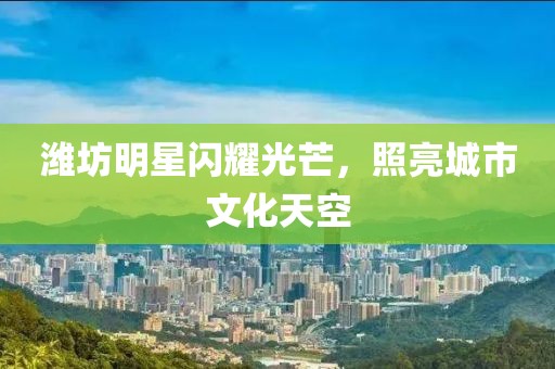 濰坊明星閃耀光芒，照亮城市文化天空