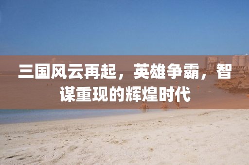 三國風(fēng)云再起，英雄爭霸，智謀重現(xiàn)的輝煌時(shí)代