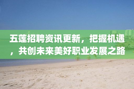 五蓮招聘資訊更新，把握機遇，共創(chuàng)未來美好職業(yè)發(fā)展之路