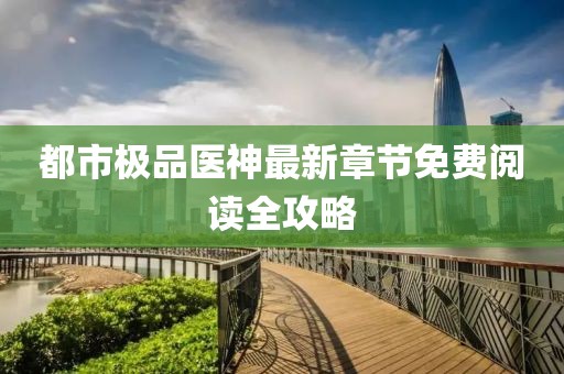 都市極品醫(yī)神最新章節(jié)免費(fèi)閱讀全攻略