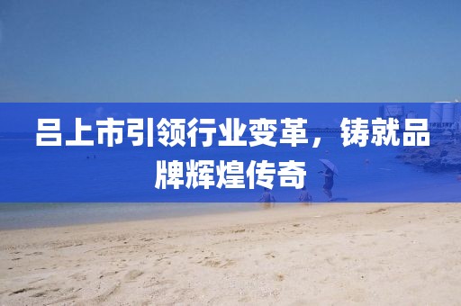 呂上市引領行業(yè)變革，鑄就品牌輝煌傳奇