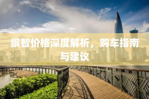 繽智價(jià)格深度解析，購(gòu)車(chē)指南與建議