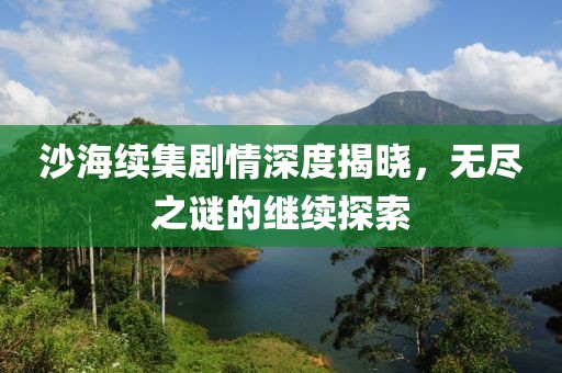 沙海續(xù)集劇情深度揭曉，無(wú)盡之謎的繼續(xù)探索