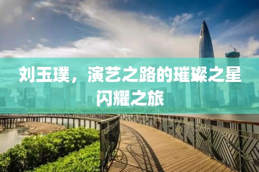 劉玉璞，演藝之路的璀璨之星閃耀之旅