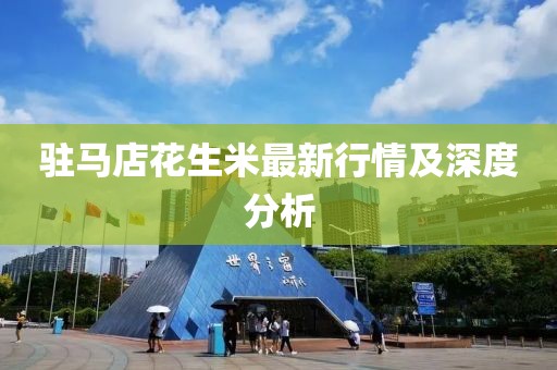 駐馬店花生米最新行情及深度分析
