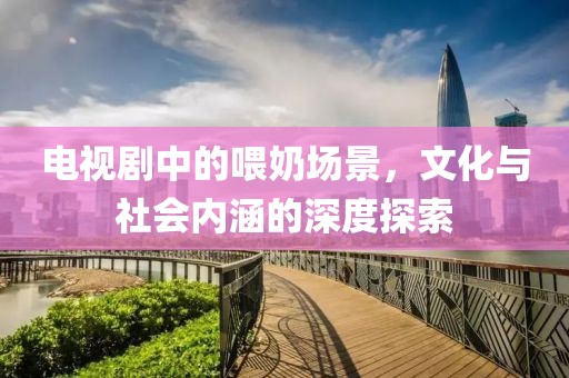 電視劇中的喂奶場(chǎng)景，文化與社會(huì)內(nèi)涵的深度探索