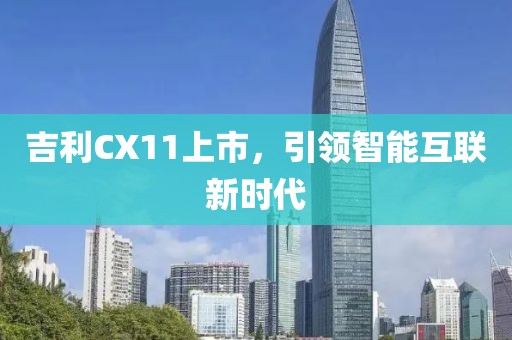 吉利CX11上市，引領(lǐng)智能互聯(lián)新時代