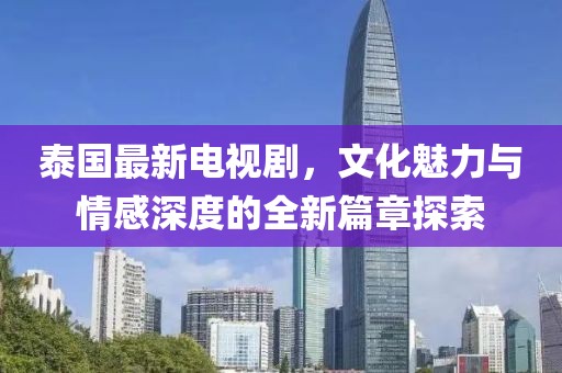 泰國(guó)最新電視劇，文化魅力與情感深度的全新篇章探索
