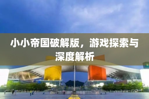小小帝國破解版，游戲探索與深度解析
